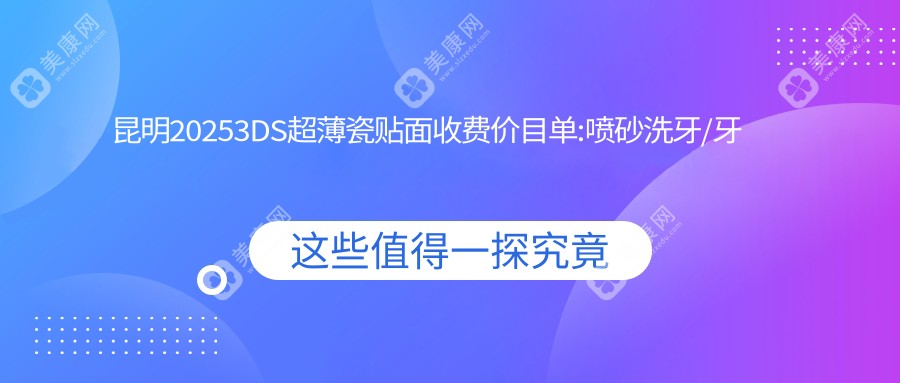 昆明20253DS超薄瓷贴面收费价目单:喷砂洗牙/牙黄变白/超声波洗牙价格表明细分享!