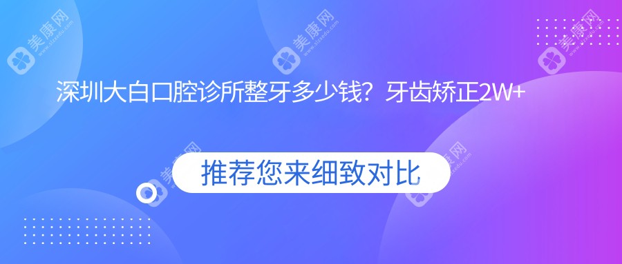 深圳大白口腔诊所整牙多少钱?牙齿矫正2W+ 美白贴面5K+ 种植牙1W5+