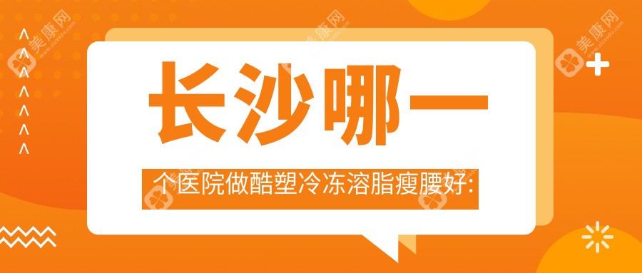 长沙哪一个医院做酷塑冷冻溶脂瘦腰好:酷塑冷冻溶脂瘦腰医院前十提前看
