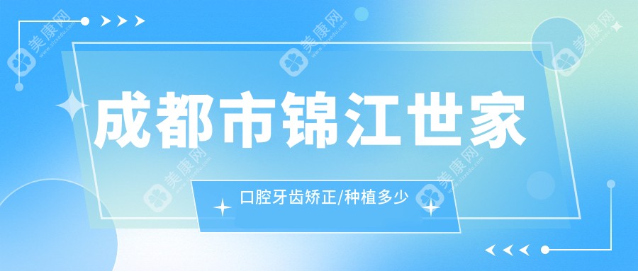 成都市锦江世家口腔牙齿矫正/种植多少钱?隐形矫正2W+ / 瑞士种植1.5W+ / 烤瓷牙修复0.8W+