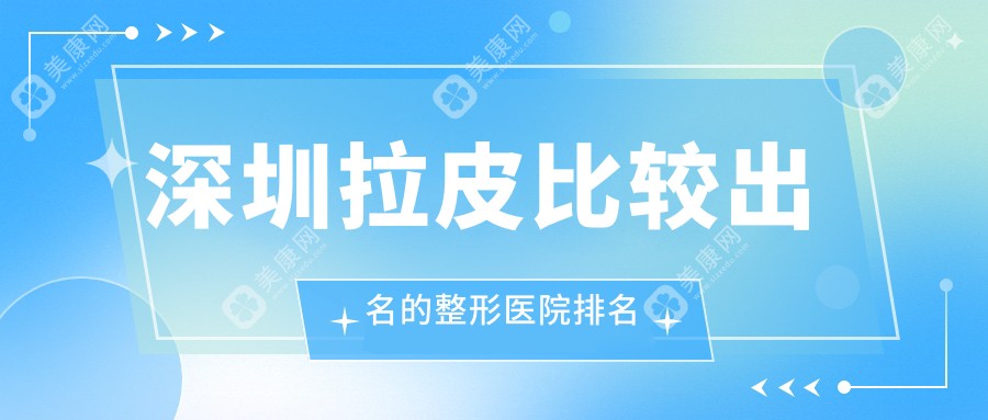 深圳拉皮比较出名的整形医院排名汇总：top3力荐！做小拉皮手术技术超稳的（八大处/南雅上榜）