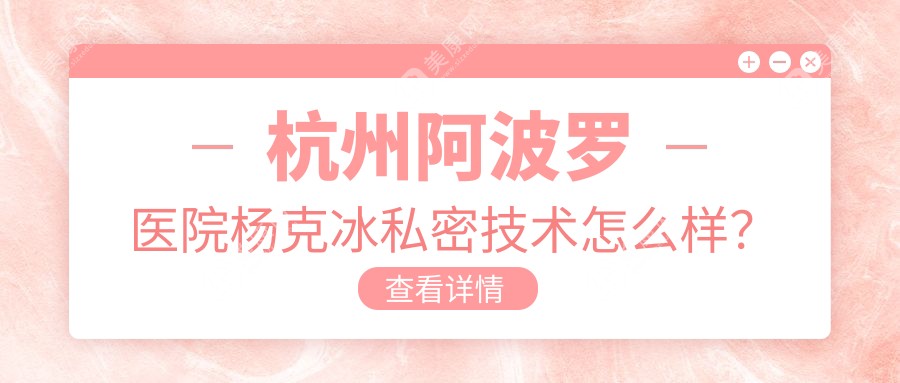 杭州阿波罗医院杨克冰私密技术怎么样？