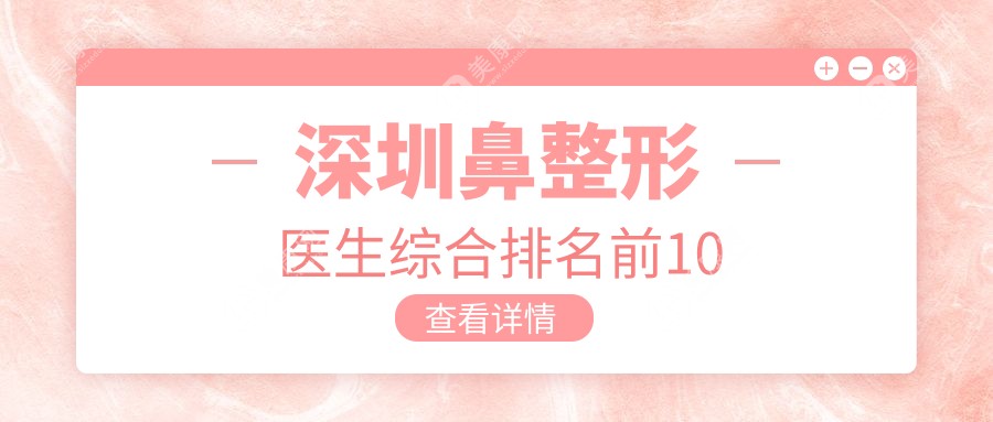 深圳整鼻子比较有名的医生排名前十!附2025年卫健委认证名单+价格表