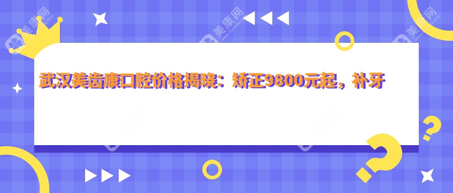 武汉美齿康口腔价格揭晓：矫正9800元起，补牙仅需150元，实惠价目表详览