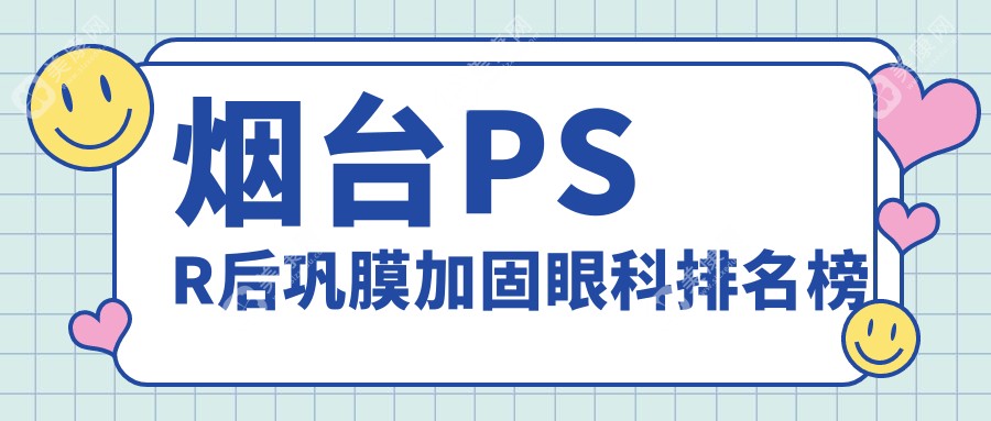 烟台PSR后巩膜加固哪家强？眼科医院排名大揭秘，6000元入手安心治疗法
