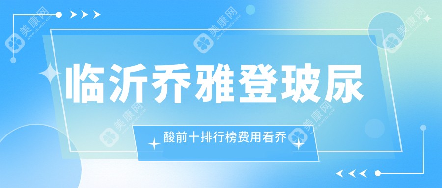 临沂乔雅登玻尿酸前十排行榜费用看乔雅登玻尿酸收费多少钱!