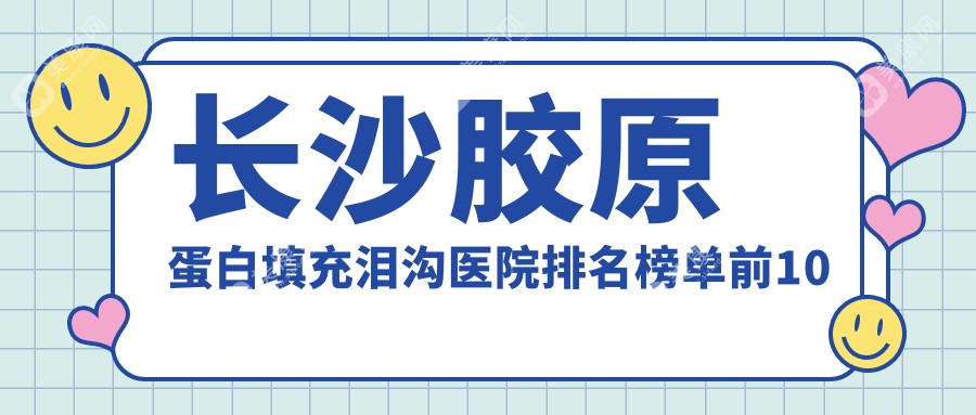 长沙胶原蛋白填充泪沟医院排名榜单前10有哪些长沙很不错胶原蛋白填充泪沟整形医院