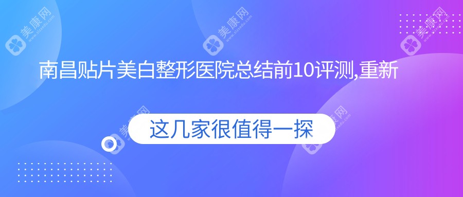 南昌贴片美白整形医院总结前10评测,重新整理当地这10家被广大网友推崇,南昌贴片美白整形医院搜集整理
