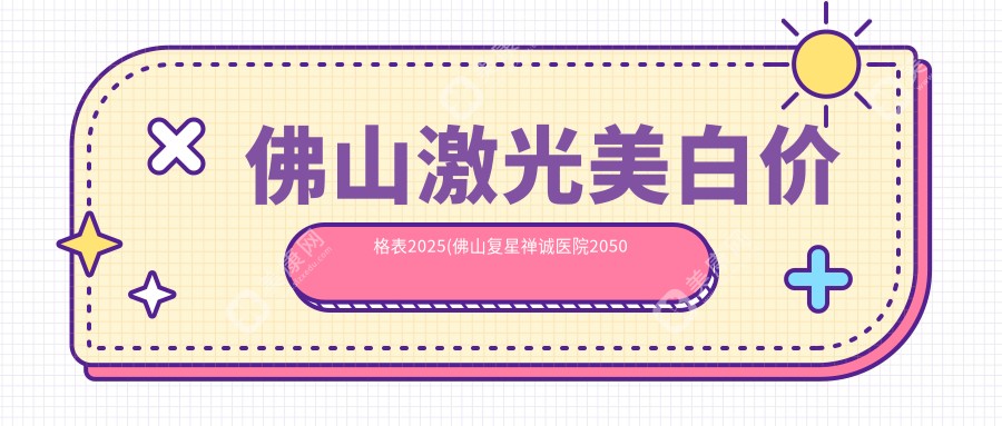 佛山激光美白价格表2025(佛山复星禅诚医院2050元起/佛山广美整形美容1968起)