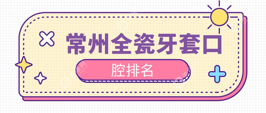 常州全瓷牙套哪家强？江苏常州美奥口腔、植雅口腔门诊部、益美口腔排名大揭秘