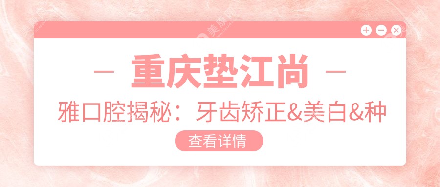 重庆垫江尚雅口腔揭秘：牙齿矫正&美白&种植价格表，透明消费等你来探！