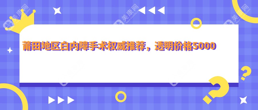 莆田地區(qū)白內(nèi)障手術(shù)權(quán)威推薦，透明價格5000元詳解讓你明明白白消費(fèi)