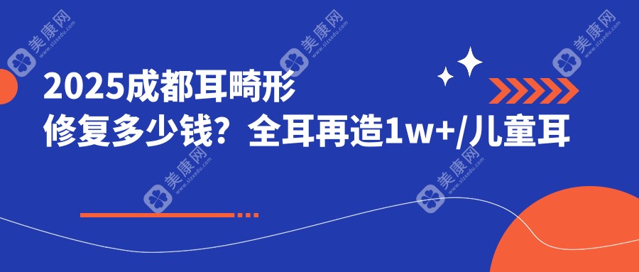 2025成都耳畸形修复多少钱？全耳再造1w+/儿童耳再造1w+/耳畸形修复5k+