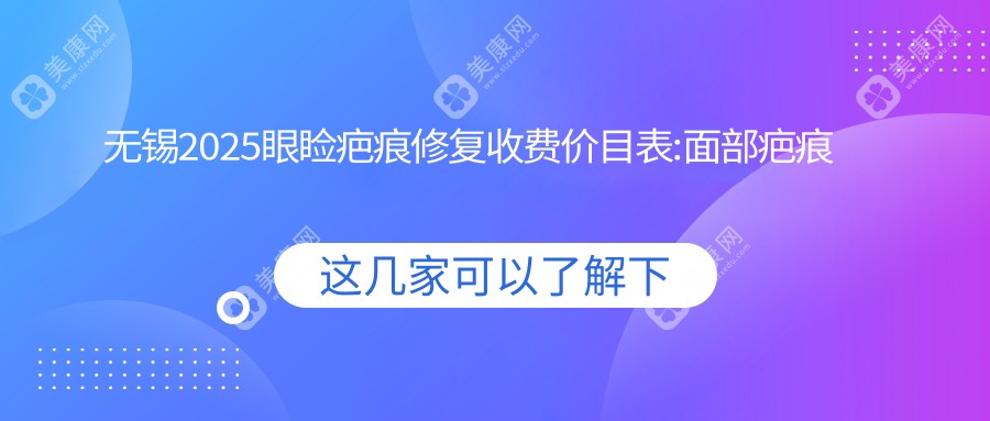 无锡2025眼睑疤痕修复收费价目表:面部疤痕修复/眼睑疤痕修复/疤痕切除收费表明细分享!