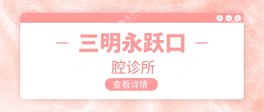 三明补牙价格对比，微尔、皓臣瑞尔、永跃等口腔门诊费用一览，关注材质与服务