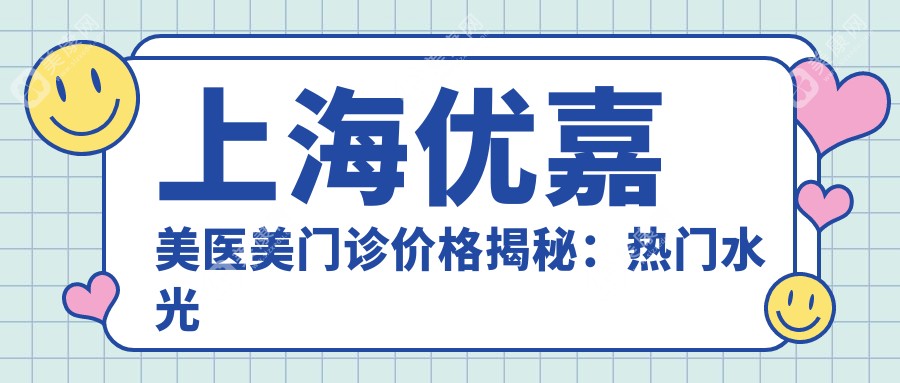 上海优嘉美医美门诊价格揭秘：热门水光针、热玛吉等项目费用一览