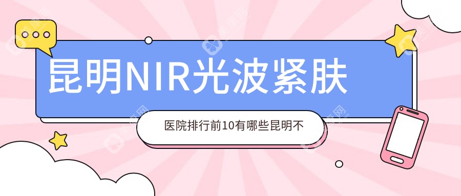 昆明NIR光波紧肤医院排行前10有哪些昆明不错NIR光波紧肤整形医院