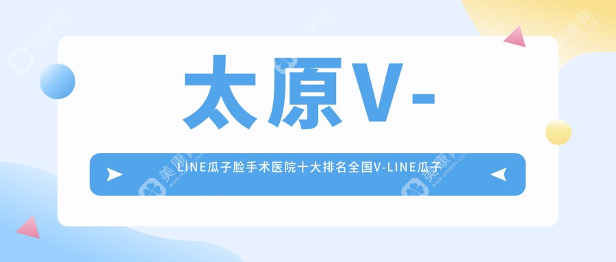 太原V-LINE瓜子脸手术医院十大排名全国V-LINE瓜子脸手术手术排行医院揭晓!
