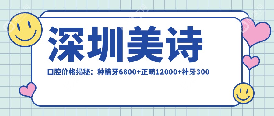 深圳美诗口腔价格揭秘：种植牙6800+正畸12000+补牙300元起实惠之选