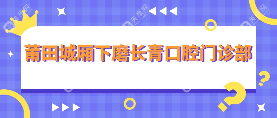 2025年莆田牙齿矫正医院排名：牙院长、莆淘雅、长青等门诊费用及效果详解