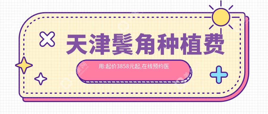 天津鬓角种植费用:起价3858元起,在线预约医生