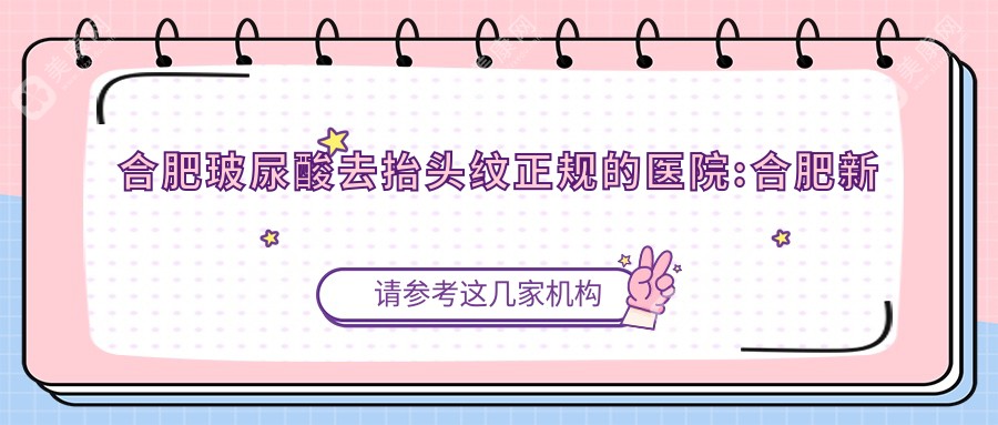 合肥玻尿酸去抬头纹正规的医院:合肥新站区安可美医疗美容/合肥灵美东方整形/合肥福华医疗美容（瑶海旗舰店）排名前10