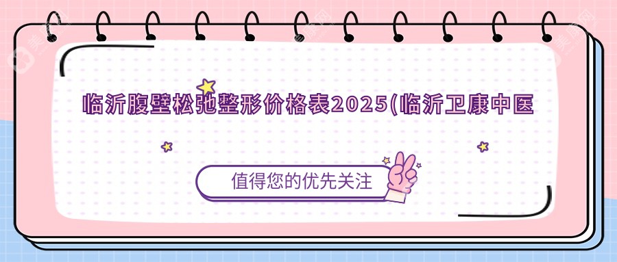 临沂腹壁松弛整形价格表2025(临沂卫康中医医院8088元起/临沂兰山春雨综合门诊9668起)