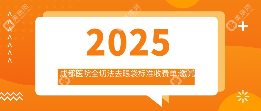 2025成都医院全切法去眼袋标准收费单:激光去眼袋1.7k+|吸脂祛眼袋4k+|外切去眼袋1.7k+