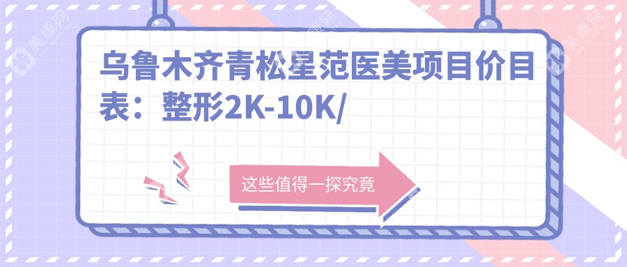 乌鲁木齐青松星范医美项目价目表：整形2K-10K/皮肤管理1K-5K/微整形5K-30K