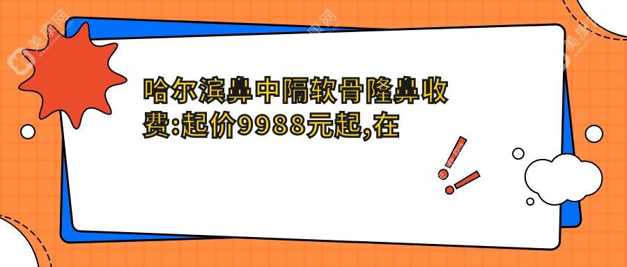 哈尔滨鼻中隔软骨隆鼻收费:起价9988元起,在线预约医生