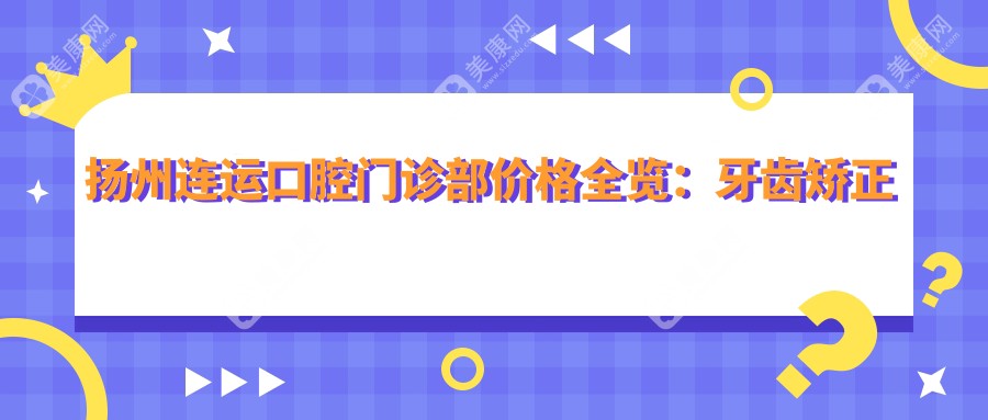 扬州连运口腔门诊部价格全览：牙齿矫正特惠+详细项目费用公布