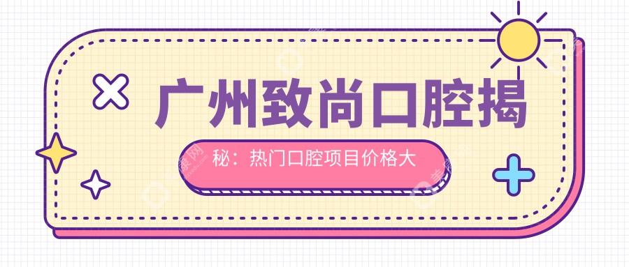 广州致尚口腔揭秘：热门口腔项目价格大公开，牙齿矫正&美白多少钱？