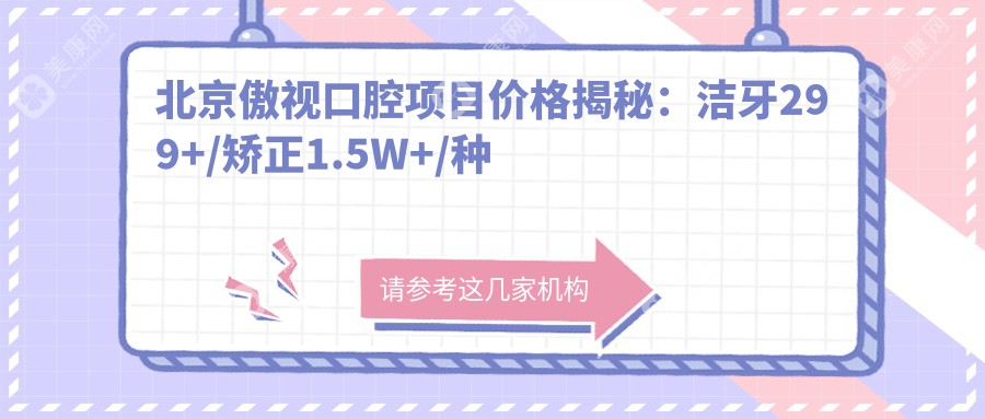 北京傲视口腔项目价格揭秘：洁牙299+/矫正1.5W+/种植牙8K+