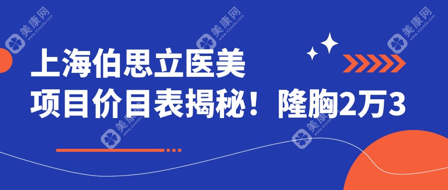 上海伯思立医美项目价目表揭秘！隆胸2万3起，性价比超高，术后手感超自然！