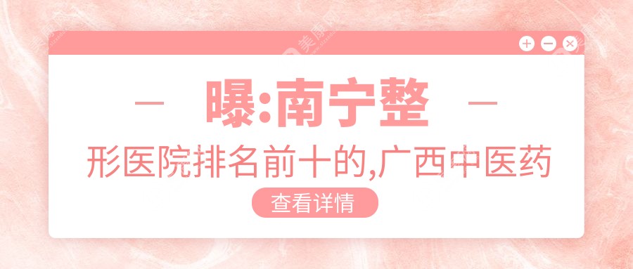 曝:南宁整形医院排名前十的,广西中医药大学第一附属医院/当代入选top3!