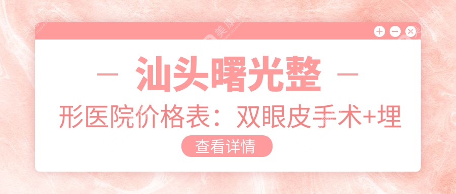 汕头曙光整形医院价格表：双眼皮手术+埋线提升+吸脂塑形等全面项目费用详解