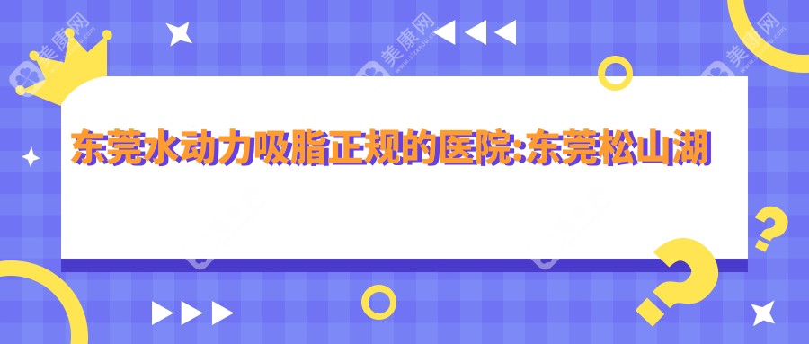 东莞水动力吸脂正规的医院:东莞松山湖伶牙俐齿矫正种植中心 、东莞友华医院、东莞宝格丽医疗美容门诊部排名前10