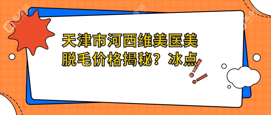 天津市河西维美医美脱毛价格揭秘？冰点脱毛2K+ 激光脱毛3K+ 水光针美肤5K+