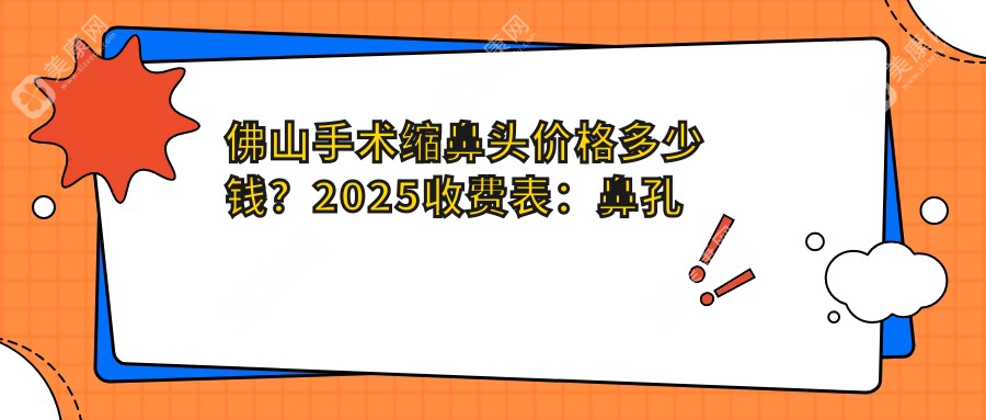 佛山手术缩鼻头价格多少钱？2025收费表：鼻孔缩小2k元起、鼻头组织去除5k元起