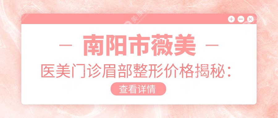 南阳市薇美医美门诊眉部整形价格揭秘：纹眉3K+ 双眼皮手术6K+ 祛眼袋8K+