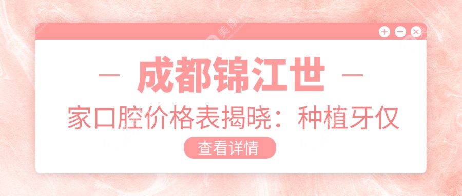 成都锦江世家口腔价格表揭晓：种植牙仅需6800元起，更多项目优惠尽在！