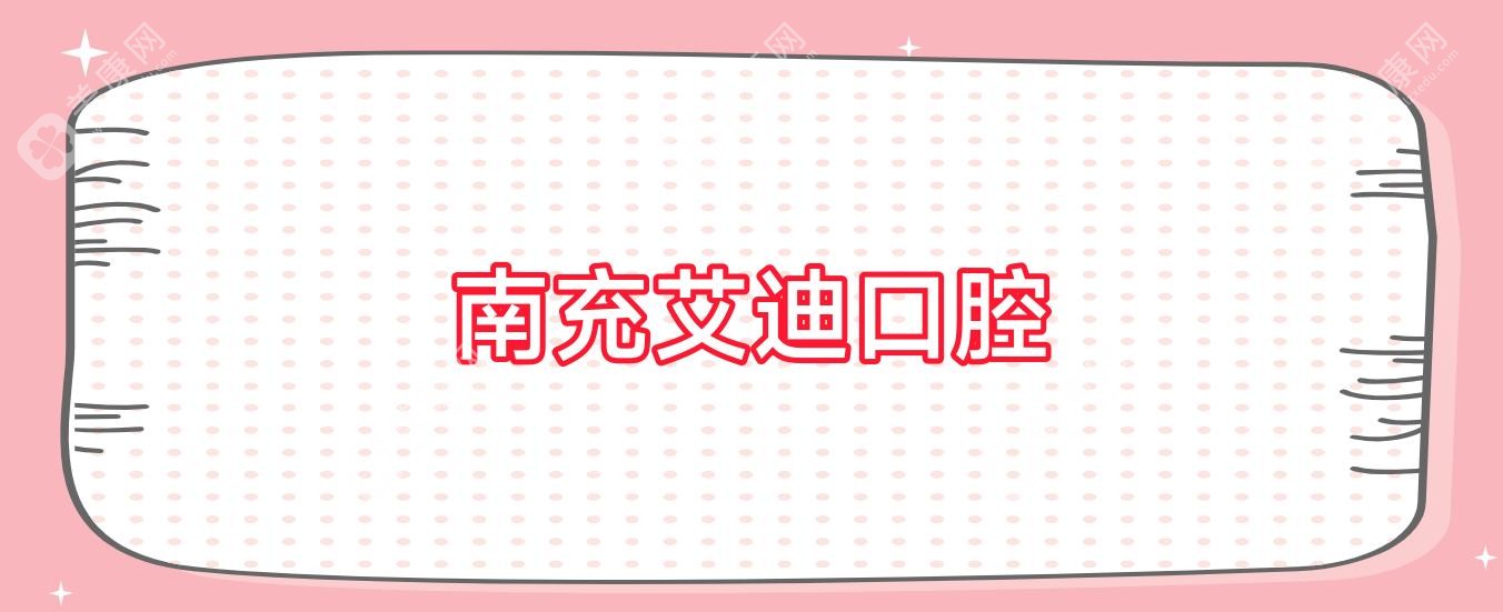 2025南充周末可做全瓷贴面医院排行：长城口腔、圣艾口腔、莱丁堡口腔等，美牙优选