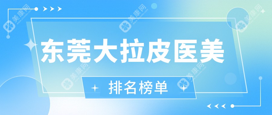 东莞大拉皮医美哪家强？倾城姿、壹加壹、晗悦等十家医院实力对比推荐
