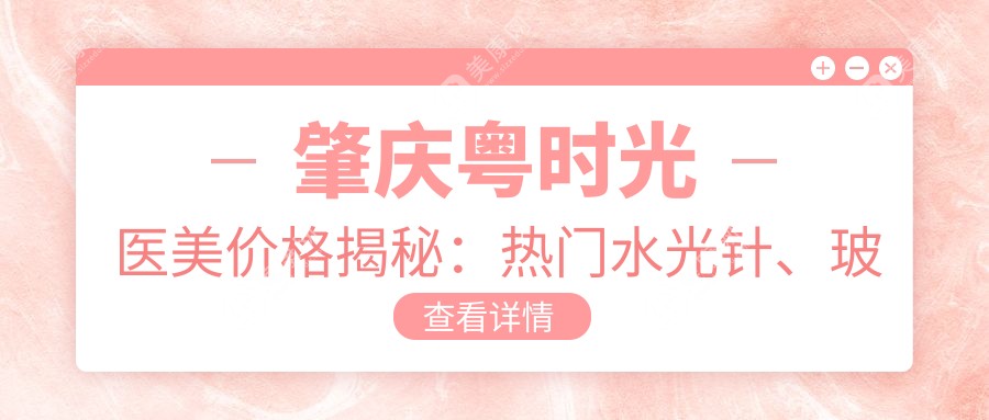 肇庆粤时光医美价格揭秘：热门水光针、玻尿酸项目费用一览