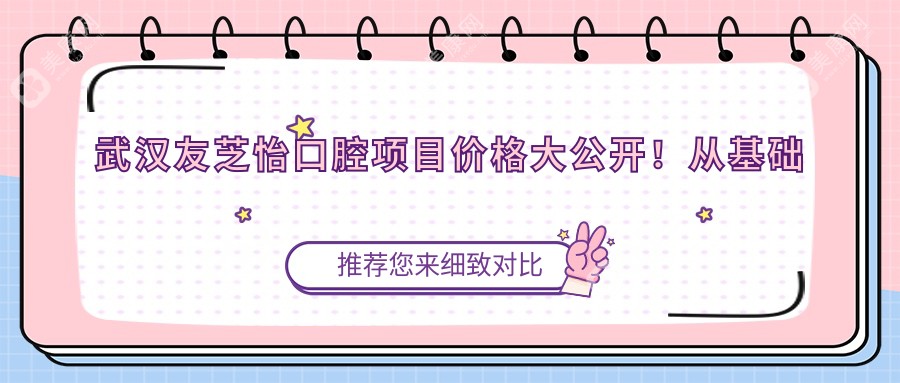 武汉友芝怡口腔项目价格大公开！从基础到全面全知道，费用29800元起