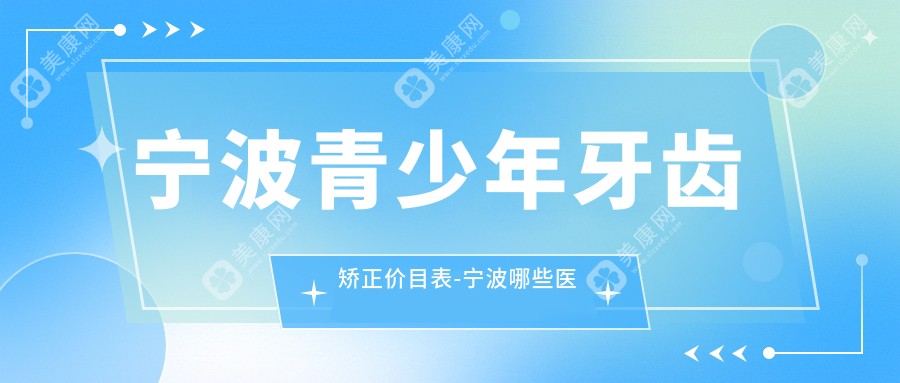 宁波青少年牙齿矫正价目表-宁波哪些医院青少年牙齿矫正成果好且收费不高