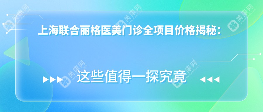 上海联合丽格医美门诊全项目价格揭秘：埋线提升、吸脂塑形至鼻基底填充2800+起