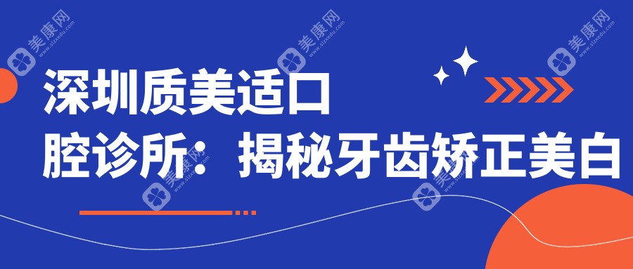 深圳质美适口腔诊所：揭秘牙齿矫正美白种植全攻略价格表