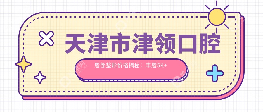 天津市津领口腔唇部整形价格揭秘：丰唇5K+ 牙齿矫正1W5+ 牙齿美白3K+