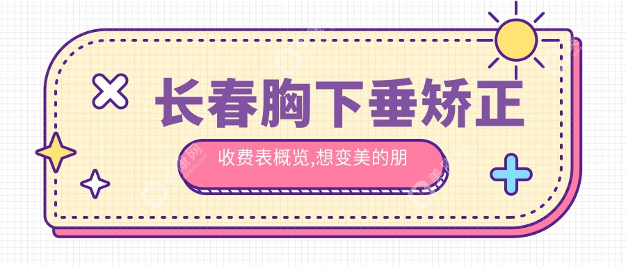 长春胸下垂矫正收费表概览,想变美的朋友可以参照